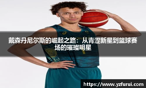 戴森丹尼尔斯的崛起之路：从青涩新星到篮球赛场的璀璨明星