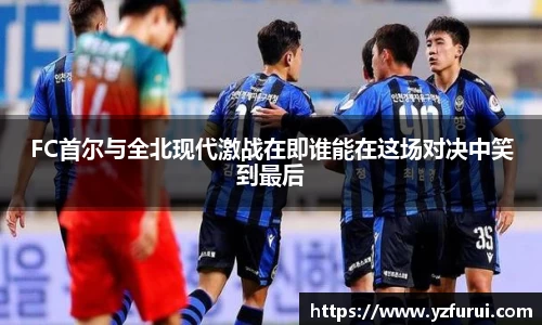 FC首尔与全北现代激战在即谁能在这场对决中笑到最后