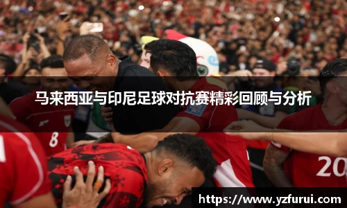马来西亚与印尼足球对抗赛精彩回顾与分析