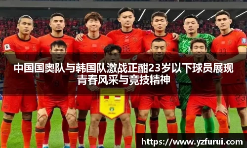 中国国奥队与韩国队激战正酣23岁以下球员展现青春风采与竞技精神