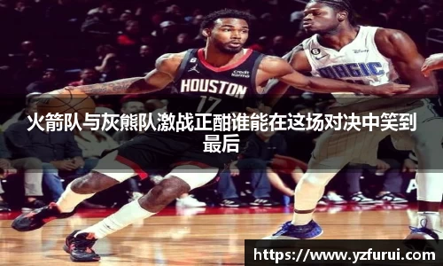 火箭队与灰熊队激战正酣谁能在这场对决中笑到最后